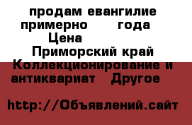 продам евангилие примерно 1900 года  › Цена ­ 45 000 - Приморский край Коллекционирование и антиквариат » Другое   